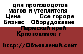 для производства матов и утеплителя › Цена ­ 100 - Все города Бизнес » Оборудование   . Пермский край,Краснокамск г.